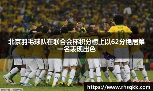 北京羽毛球队在联合会杯积分榜上以62分稳居第一名表现出色