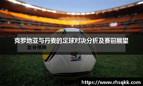 克罗地亚与丹麦的足球对决分析及赛前展望